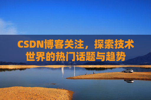CSDN博客关注，探索技术世界的热门话题与趋势